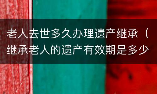 老人去世多久办理遗产继承（继承老人的遗产有效期是多少年）