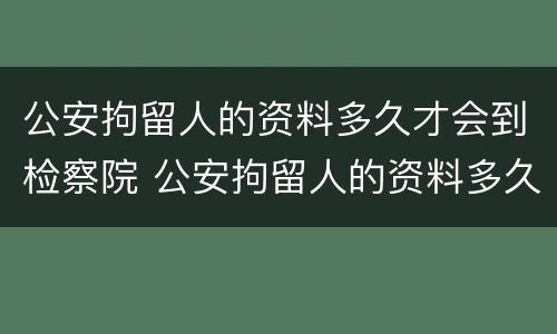 公安拘留人的资料多久才会到检察院 公安拘留人的资料多久才会到检察院审理