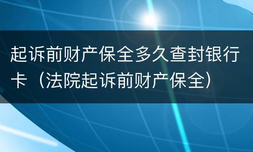起诉前财产保全多久查封银行卡（法院起诉前财产保全）