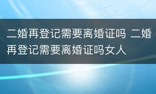 二婚再登记需要离婚证吗 二婚再登记需要离婚证吗女人