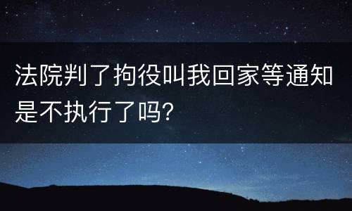 法院判了拘役叫我回家等通知是不执行了吗？
