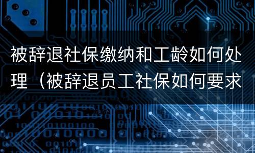 被辞退社保缴纳和工龄如何处理（被辞退员工社保如何要求赔偿）