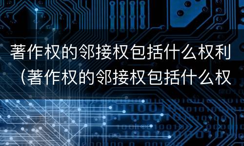 著作权的邻接权包括什么权利（著作权的邻接权包括什么权利）