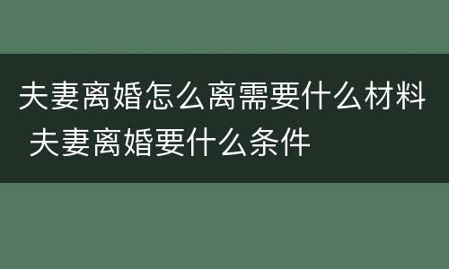 夫妻离婚怎么离需要什么材料 夫妻离婚要什么条件
