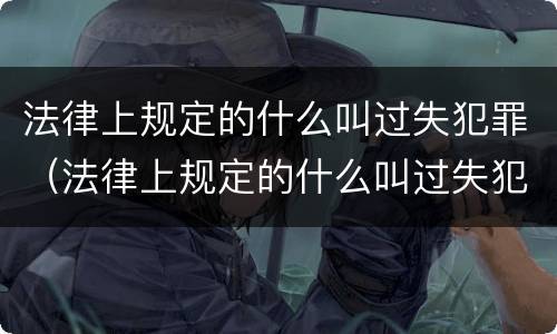 法律上规定的什么叫过失犯罪（法律上规定的什么叫过失犯罪行为）