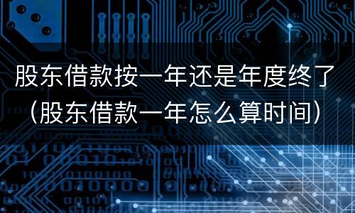 股东借款按一年还是年度终了（股东借款一年怎么算时间）