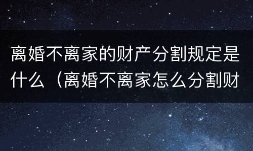 离婚不离家的财产分割规定是什么（离婚不离家怎么分割财产）