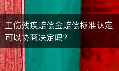工伤残疾赔偿金赔偿标准认定可以协商决定吗？