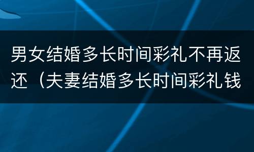 男女结婚多长时间彩礼不再返还（夫妻结婚多长时间彩礼钱就不可以退了?）