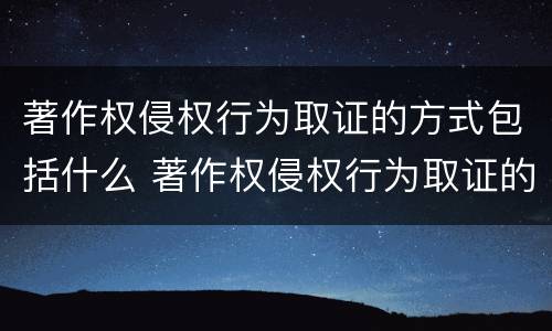著作权侵权行为取证的方式包括什么 著作权侵权行为取证的方式包括什么内容