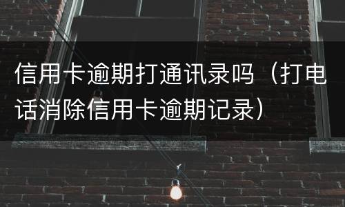 信用卡逾期打通讯录吗（打电话消除信用卡逾期记录）