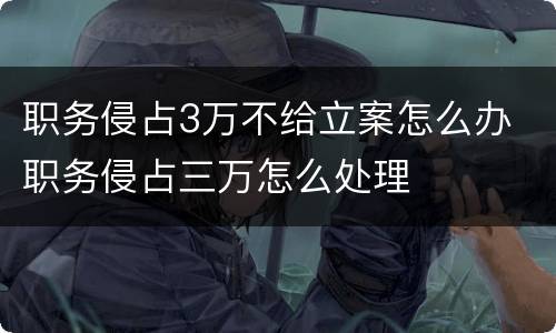 职务侵占3万不给立案怎么办 职务侵占三万怎么处理