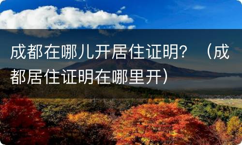 成都在哪儿开居住证明？（成都居住证明在哪里开）
