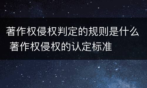 著作权侵权判定的规则是什么 著作权侵权的认定标准
