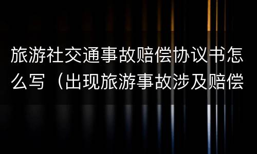 旅游社交通事故赔偿协议书怎么写（出现旅游事故涉及赔偿怎么和景区协商）