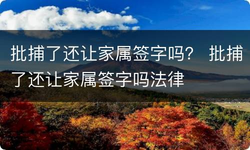 批捕了还让家属签字吗？ 批捕了还让家属签字吗法律