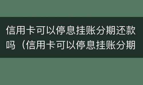 信用卡可以停息挂账分期还款吗（信用卡可以停息挂账分期还款吗安全吗）