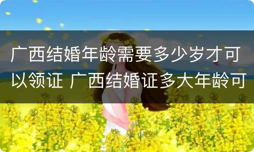 广西结婚年龄需要多少岁才可以领证 广西结婚证多大年龄可以领