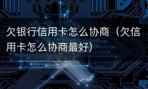 欠银行信用卡怎么协商（欠信用卡怎么协商最好）