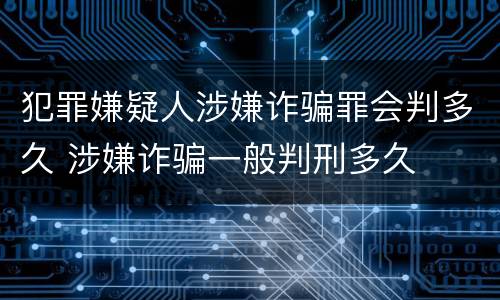 犯罪嫌疑人涉嫌诈骗罪会判多久 涉嫌诈骗一般判刑多久