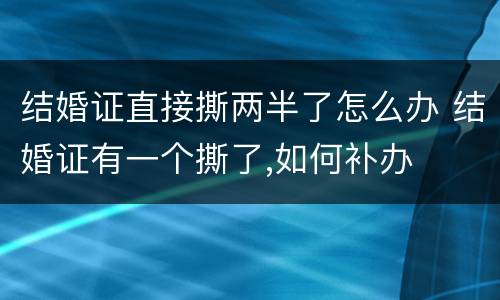 结婚证直接撕两半了怎么办 结婚证有一个撕了,如何补办