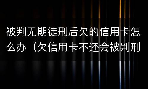 被判无期徒刑后欠的信用卡怎么办（欠信用卡不还会被判刑吗）