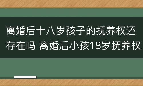 离婚后十八岁孩子的抚养权还存在吗 离婚后小孩18岁抚养权