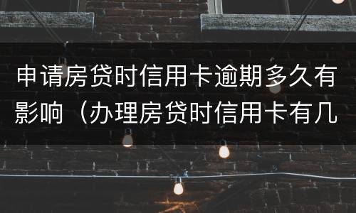 申请房贷时信用卡逾期多久有影响（办理房贷时信用卡有几次逾期）