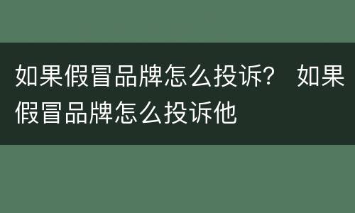 如果假冒品牌怎么投诉？ 如果假冒品牌怎么投诉他