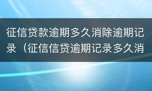 征信贷款逾期多久消除逾期记录（征信信贷逾期记录多久消除）