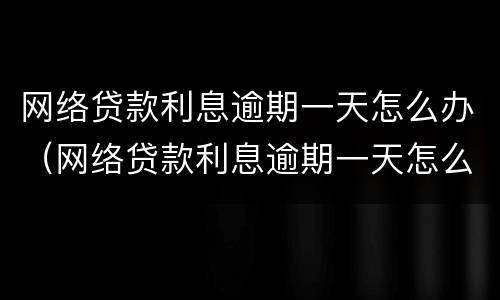 网络贷款利息逾期一天怎么办（网络贷款利息逾期一天怎么办理）