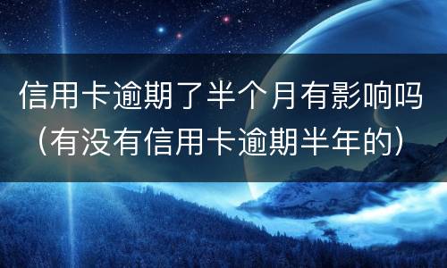 信用卡逾期了半个月有影响吗（有没有信用卡逾期半年的）