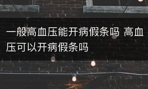一般高血压能开病假条吗 高血压可以开病假条吗