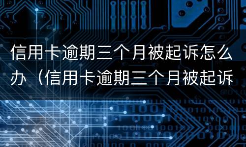 信用卡逾期三个月被起诉怎么办（信用卡逾期三个月被起诉怎么办理）