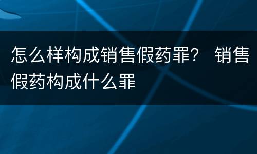 怎么样构成销售假药罪？ 销售假药构成什么罪