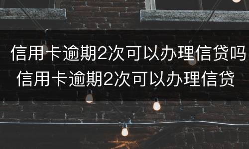 信用卡逾期2次可以办理信贷吗 信用卡逾期2次可以办理信贷吗怎么办