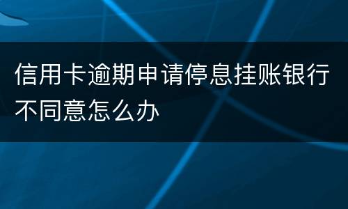 信用卡逾期申请停息挂账银行不同意怎么办