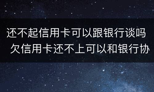 还不起信用卡可以跟银行谈吗 欠信用卡还不上可以和银行协商吗