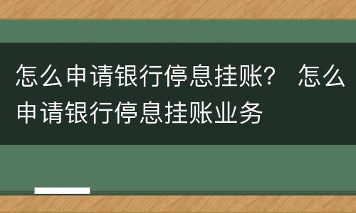 怎么申请银行停息挂账？ 怎么申请银行停息挂账业务