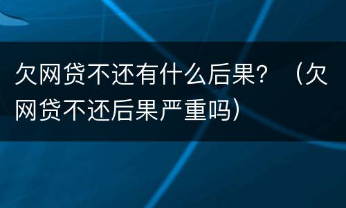欠网贷不还有什么后果？（欠网贷不还后果严重吗）