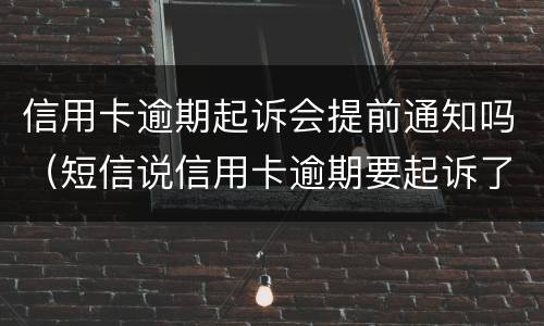 信用卡逾期起诉会提前通知吗（短信说信用卡逾期要起诉了是真的吗）