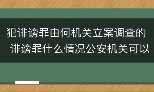 犯诽谤罪由何机关立案调查的 诽谤罪什么情况公安机关可以调查