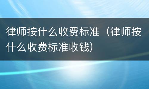 律师按什么收费标准（律师按什么收费标准收钱）