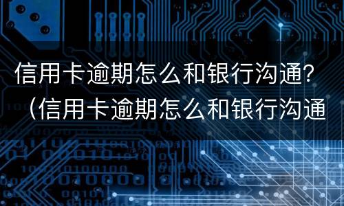 信用卡逾期怎么和银行沟通？（信用卡逾期怎么和银行沟通）