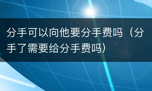 分手可以向他要分手费吗（分手了需要给分手费吗）