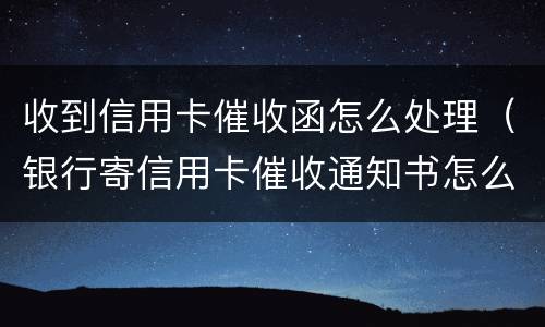 收到信用卡催收函怎么处理（银行寄信用卡催收通知书怎么办）