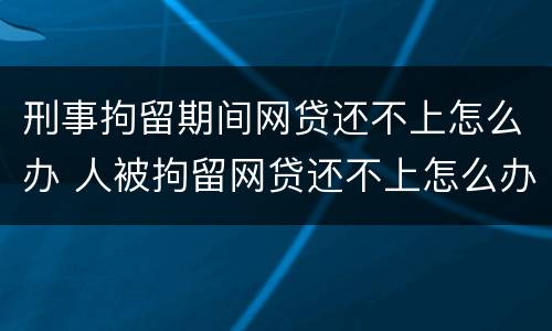 刑事拘留期间网贷还不上怎么办 人被拘留网贷还不上怎么办