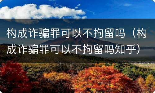 构成诈骗罪可以不拘留吗（构成诈骗罪可以不拘留吗知乎）
