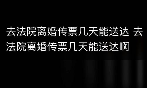 去法院离婚传票几天能送达 去法院离婚传票几天能送达啊