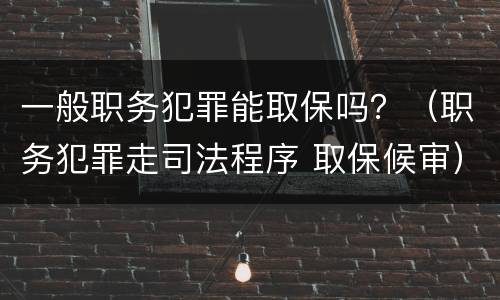 一般职务犯罪能取保吗？（职务犯罪走司法程序 取保候审）